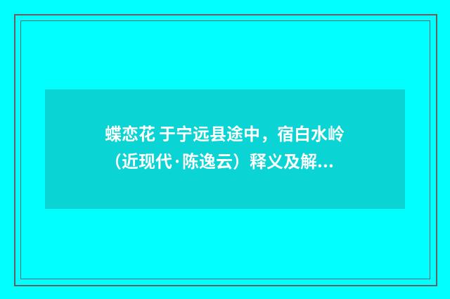 蝶恋花 于宁远县途中，宿白水岭（近现代·陈逸云）释义及解释