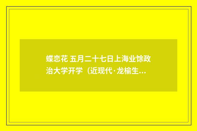 蝶恋花 五月二十七日上海业馀政治大学开学（近现代·龙榆生）释义及解释