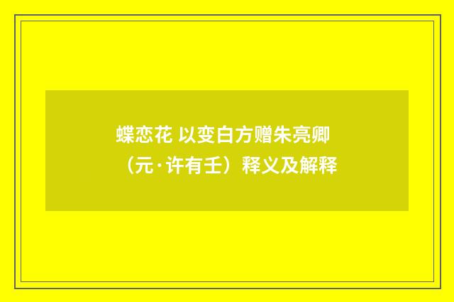 蝶恋花 以变白方赠朱亮卿（元·许有壬）释义及解释