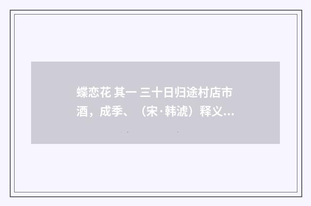 蝶恋花 其一 三十日归途村店市酒，成季、（宋·韩淲）释义及解释