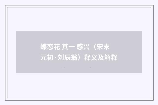 蝶恋花 其一 感兴（宋末元初·刘辰翁）释义及解释