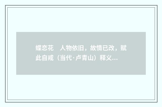 蝶恋花　人物依旧，故情已改，赋此自戒（当代·卢青山）释义及解释