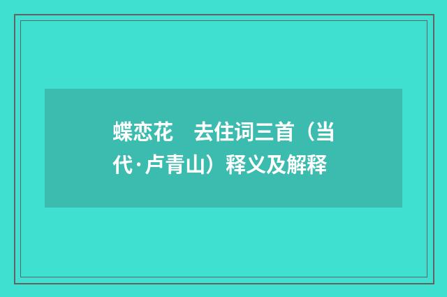 蝶恋花　去住词三首（当代·卢青山）释义及解释
