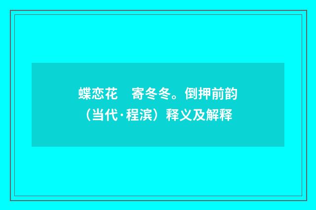 蝶恋花　寄冬冬。倒押前韵（当代·程滨）释义及解释
