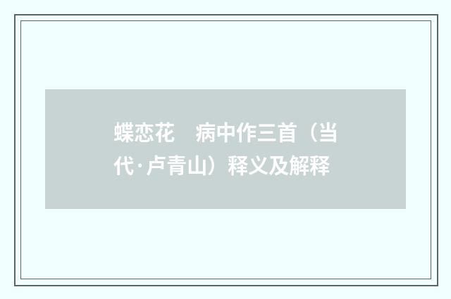 蝶恋花　病中作三首（当代·卢青山）释义及解释