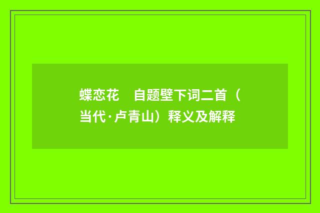 蝶恋花　自题壁下词二首（当代·卢青山）释义及解释
