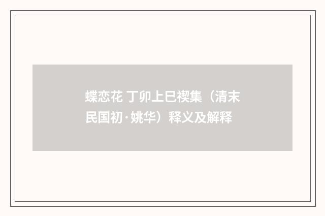 蝶恋花 丁卯上巳禊集（清末民国初·姚华）释义及解释