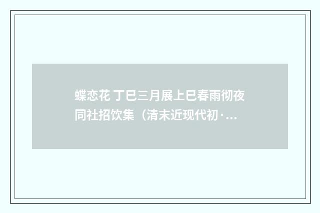 蝶恋花 丁巳三月展上巳春雨彻夜同社招饮集（清末近现代初·杨圻）释义及解释