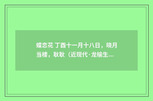 蝶恋花 丁酉十一月十八日，晓月当楼，耿耿（近现代·龙榆生）释义及解释