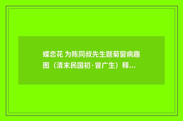 蝶恋花 为陈同叔先生题菊窗病趣图（清末民国初·冒广生）释义及解释