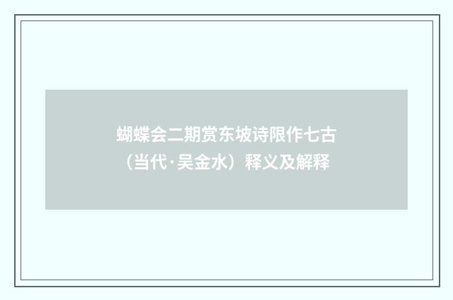 蝴蝶会二期赏东坡诗限作七古（当代·吴金水）释义及解释