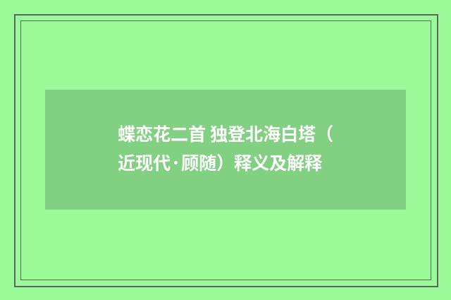 蝶恋花二首 独登北海白塔（近现代·顾随）释义及解释