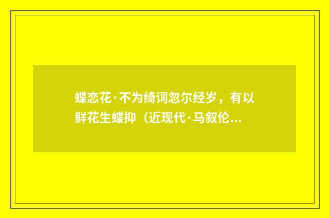 蝶恋花·不为绮词忽尔经岁，有以鲜花生蝶抑（近现代·马叙伦）释义及解释