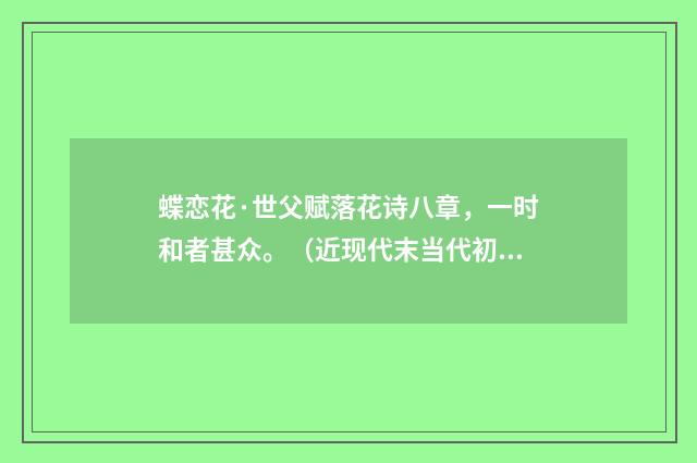 蝶恋花·世父赋落花诗八章，一时和者甚众。（近现代末当代初·袁荣法）释义及解释