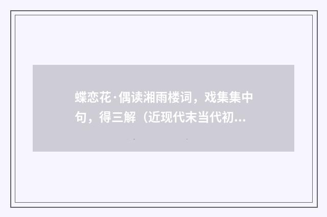 蝶恋花·偶读湘雨楼词，戏集集中句，得三解（近现代末当代初·袁荣法）释义及解释