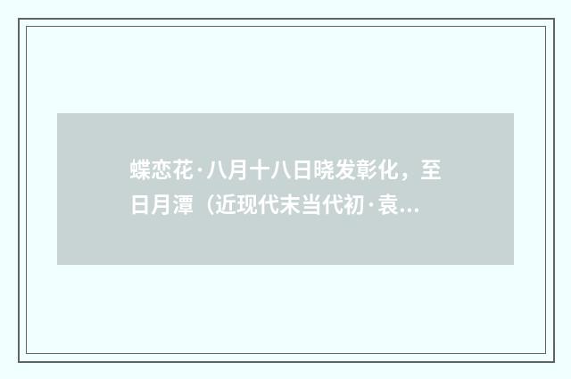 蝶恋花·八月十八日晓发彰化，至日月潭（近现代末当代初·袁荣法）释义及解释