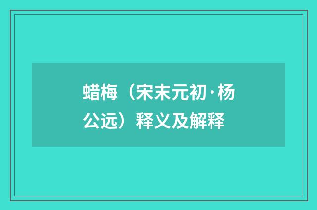 蜡梅（宋末元初·杨公远）释义及解释