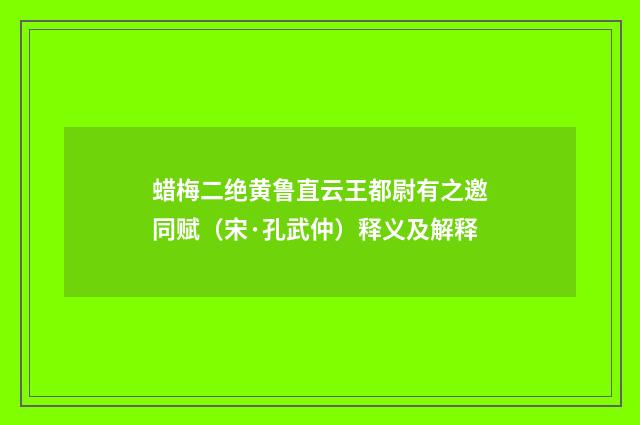 蜡梅二绝黄鲁直云王都尉有之邀同赋（宋·孔武仲）释义及解释