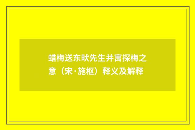 蜡梅送东畎先生并寓探梅之意（宋·施枢）释义及解释