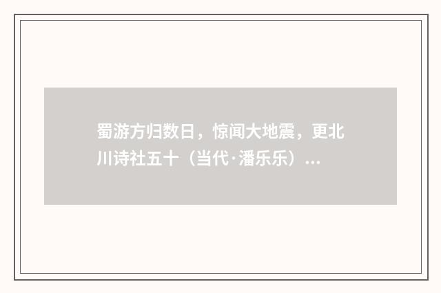 蜀游方归数日，惊闻大地震，更北川诗社五十（当代·潘乐乐）释义及解释