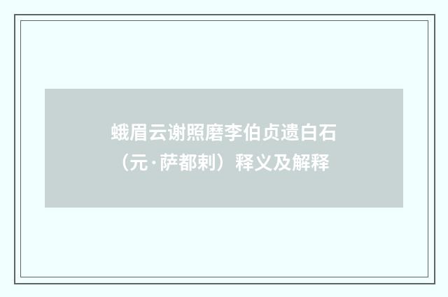 蛾眉云谢照磨李伯贞遗白石（元·萨都剌）释义及解释