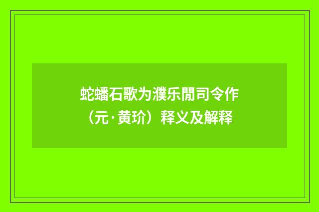 蛇蟠石歌为濮乐閒司令作（元·黄玠）释义及解释