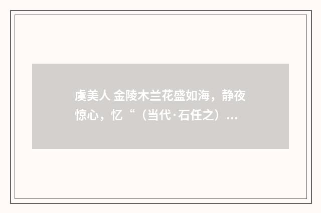 虞美人 金陵木兰花盛如海，静夜惊心，忆“（当代·石任之）释义及解释