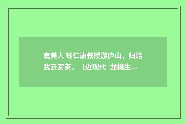 虞美人 钱仁康教授游庐山，归贻我云雾茶，（近现代·龙榆生）释义及解释