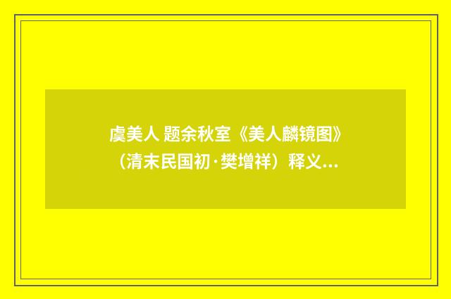 虞美人 题余秋室《美人麟镜图》（清末民国初·樊增祥）释义及解释