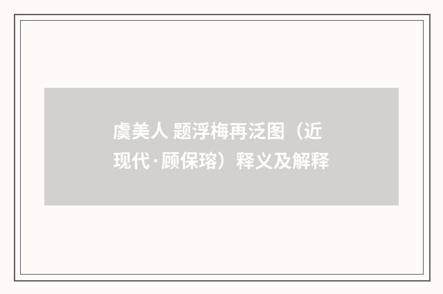 虞美人 题浮梅再泛图（近现代·顾保瑢）释义及解释