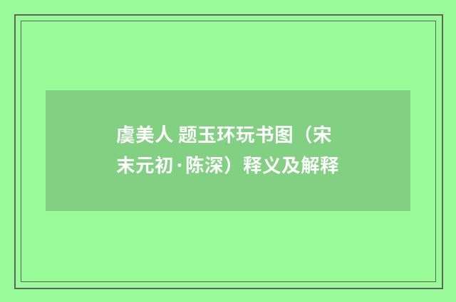 虞美人 题玉环玩书图（宋末元初·陈深）释义及解释