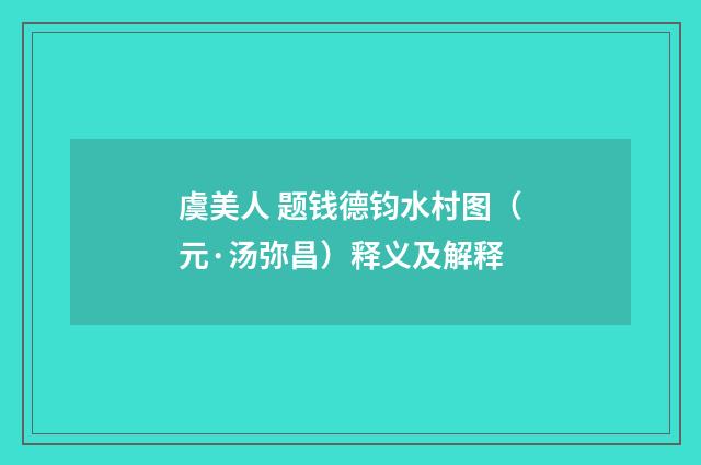 虞美人 题钱德钧水村图（元·汤弥昌）释义及解释