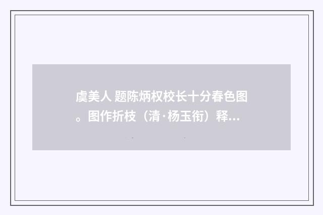 虞美人 题陈炳权校长十分春色图。图作折枝（清·杨玉衔）释义及解释