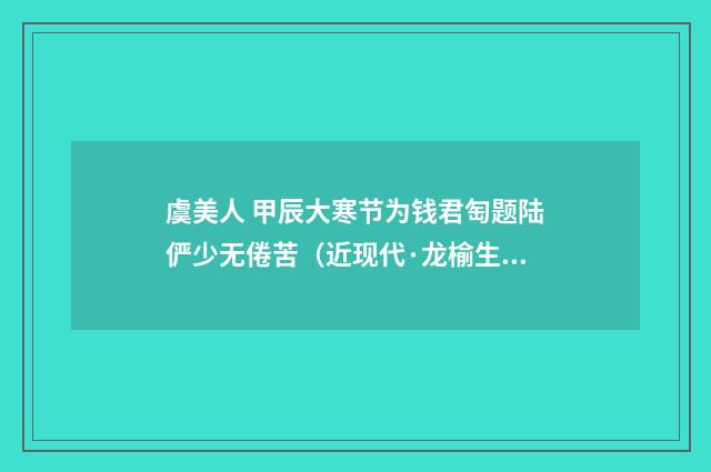 虞美人 甲辰大寒节为钱君匋题陆俨少无倦苦（近现代·龙榆生）释义及解释