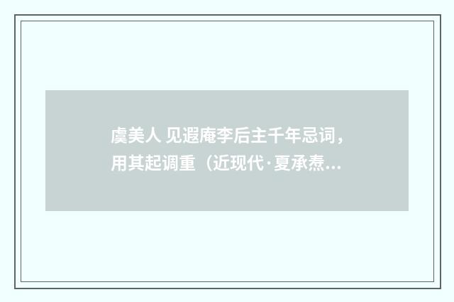 虞美人 见遐庵李后主千年忌词，用其起调重（近现代·夏承焘）释义及解释