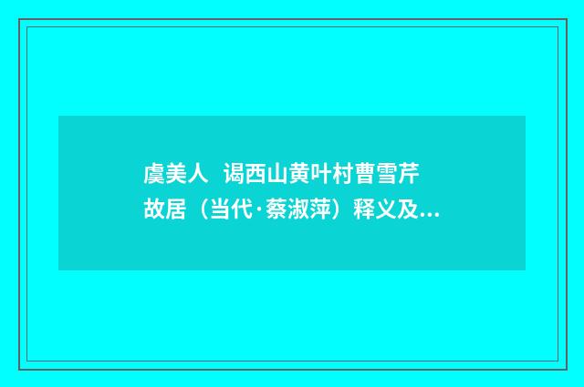 虞美人 谒西山黄叶村曹雪芹故居（当代·蔡淑萍）释义及解释