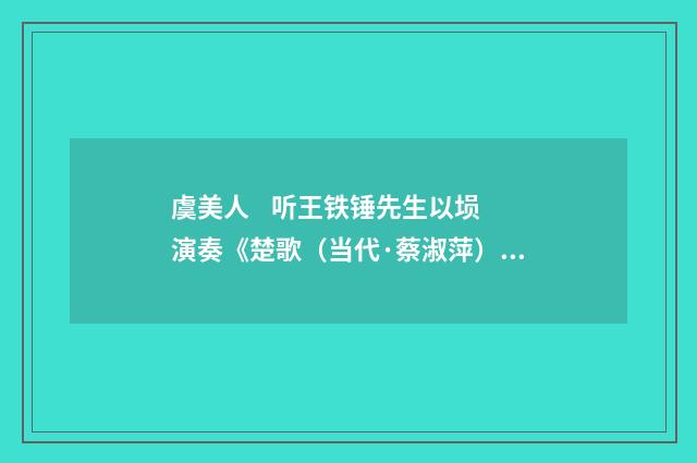 虞美人 听王铁锤先生以埙演奏《楚歌（当代·蔡淑萍）释义及解释
