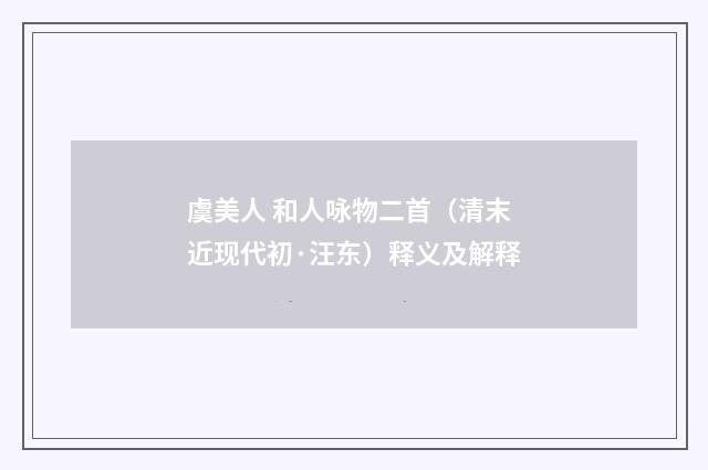 虞美人 和人咏物二首（清末近现代初·汪东）释义及解释
