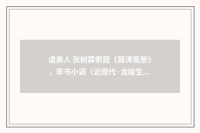 虞美人 张树霖索题《薛涛笺册》，率书小调（近现代·龙榆生）释义及解释