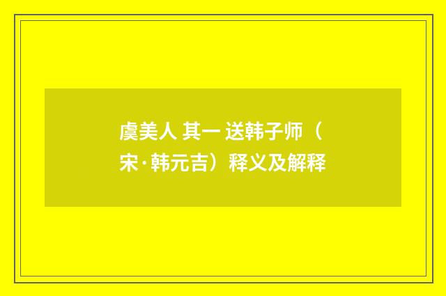 虞美人 其一 送韩子师（宋·韩元吉）释义及解释
