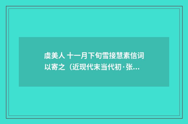 虞美人 十一月下旬雪接慧素信词以寄之（近现代末当代初·张伯驹）释义及解释