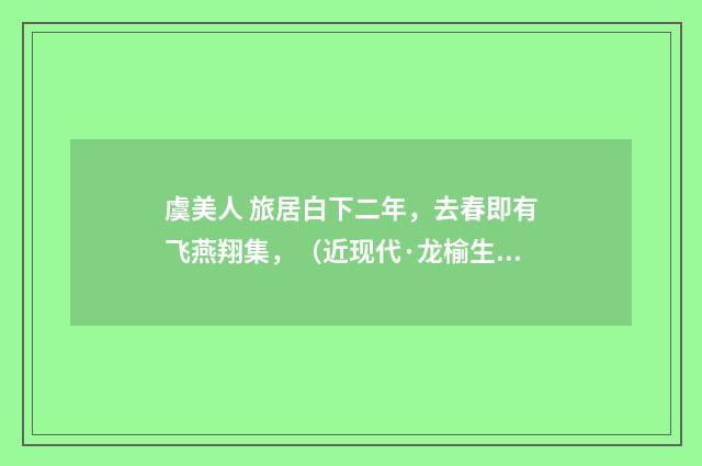 虞美人 旅居白下二年，去春即有飞燕翔集，（近现代·龙榆生）释义及解释