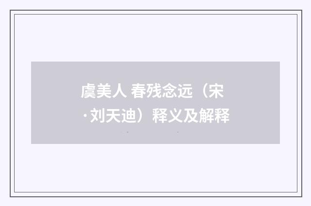 虞美人 春残念远（宋·刘天迪）释义及解释