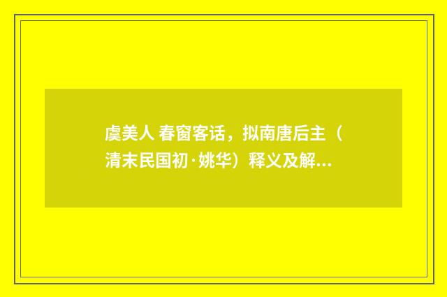 虞美人 春窗客话，拟南唐后主（清末民国初·姚华）释义及解释