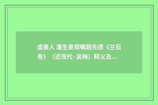 虞美人 潘生景郑嘱题先德《兰石卷》（近现代·吴梅）释义及解释