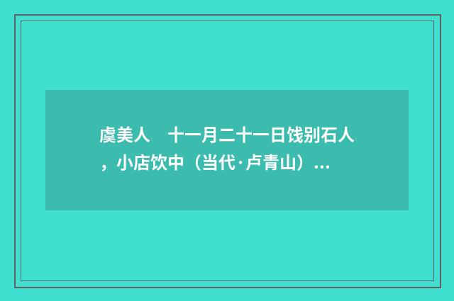 虞美人　十一月二十一日饯别石人，小店饮中（当代·卢青山）释义及解释