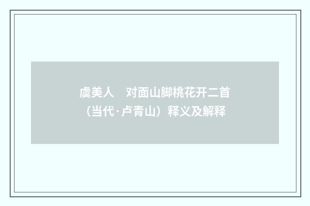虞美人　对面山脚桃花开二首（当代·卢青山）释义及解释