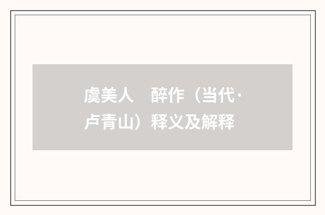 虞美人　醉作（当代·卢青山）释义及解释