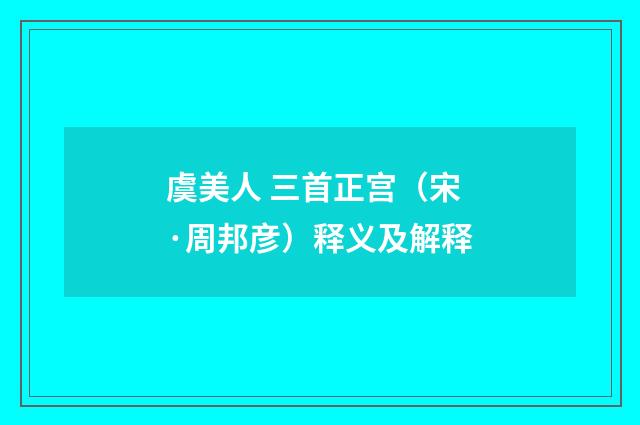 虞美人 三首正宫（宋·周邦彦）释义及解释