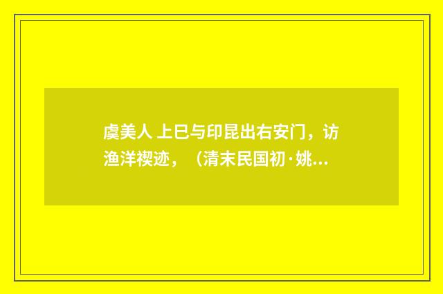 虞美人 上巳与印昆出右安门，访渔洋禊迹，（清末民国初·姚华）释义及解释